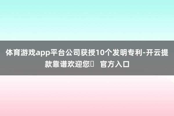 体育游戏app平台公司获授10个发明专利-开云提款靠谱欢迎您✅ 官方入口