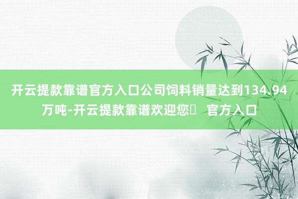 开云提款靠谱官方入口公司饲料销量达到134.94万吨-开云提款靠谱欢迎您✅ 官方入口