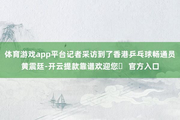 体育游戏app平台记者采访到了香港乒乓球畅通员黄震廷-开云提款靠谱欢迎您✅ 官方入口