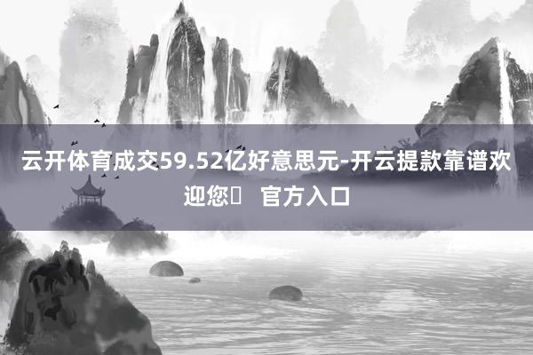 云开体育成交59.52亿好意思元-开云提款靠谱欢迎您✅ 官方入口