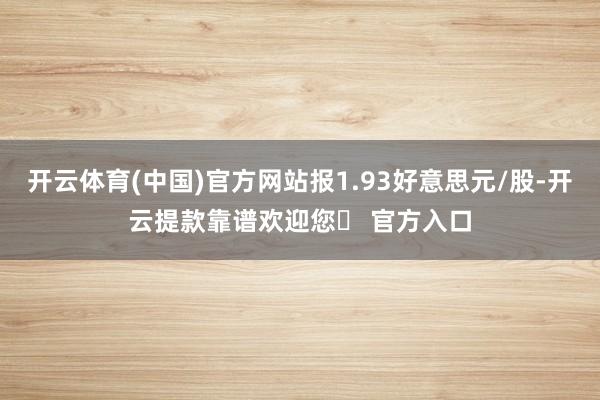 开云体育(中国)官方网站报1.93好意思元/股-开云提款靠谱欢迎您✅ 官方入口