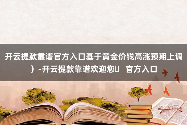 开云提款靠谱官方入口基于黄金价钱高涨预期上调）-开云提款靠谱欢迎您✅ 官方入口