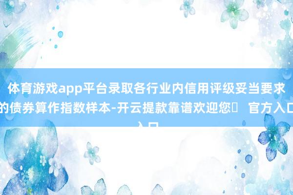 体育游戏app平台录取各行业内信用评级妥当要求的债券算作指数样本-开云提款靠谱欢迎您✅ 官方入口