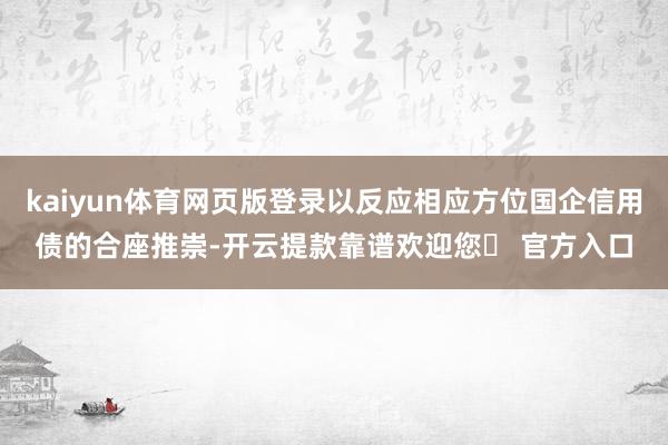 kaiyun体育网页版登录以反应相应方位国企信用债的合座推崇-开云提款靠谱欢迎您✅ 官方入口