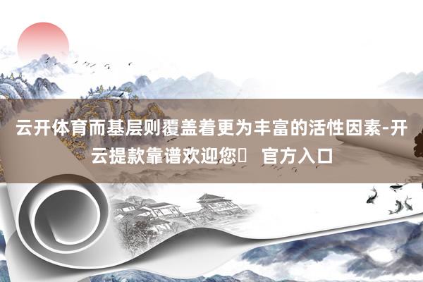 云开体育而基层则覆盖着更为丰富的活性因素-开云提款靠谱欢迎您✅ 官方入口