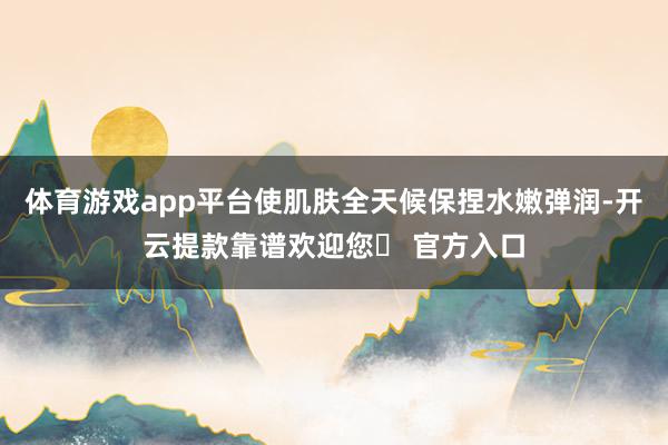 体育游戏app平台使肌肤全天候保捏水嫩弹润-开云提款靠谱欢迎您✅ 官方入口