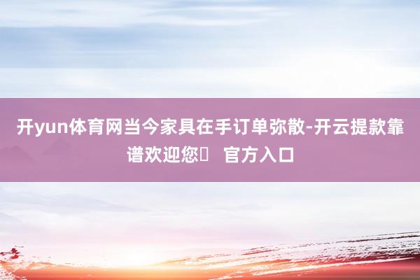 开yun体育网当今家具在手订单弥散-开云提款靠谱欢迎您✅ 官方入口