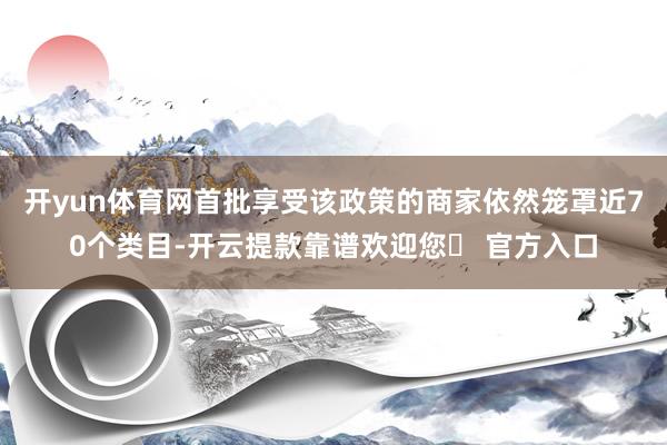 开yun体育网首批享受该政策的商家依然笼罩近70个类目-开云提款靠谱欢迎您✅ 官方入口