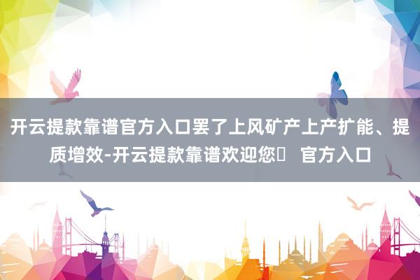 开云提款靠谱官方入口罢了上风矿产上产扩能、提质增效-开云提款靠谱欢迎您✅ 官方入口