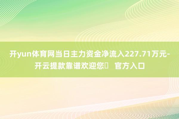 开yun体育网当日主力资金净流入227.71万元-开云提款靠谱欢迎您✅ 官方入口