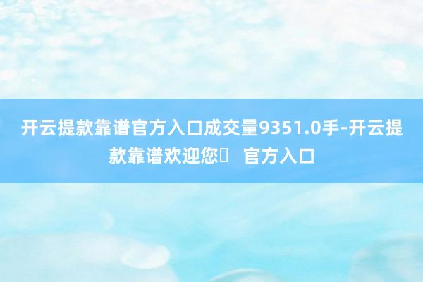 开云提款靠谱官方入口成交量9351.0手-开云提款靠谱欢迎您✅ 官方入口