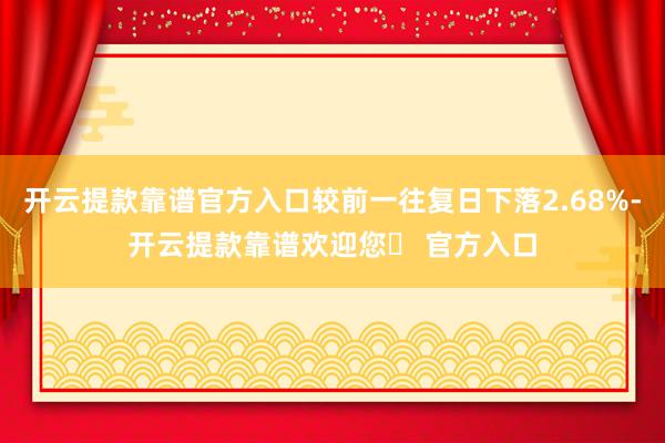 开云提款靠谱官方入口较前一往复日下落2.68%-开云提款靠谱欢迎您✅ 官方入口