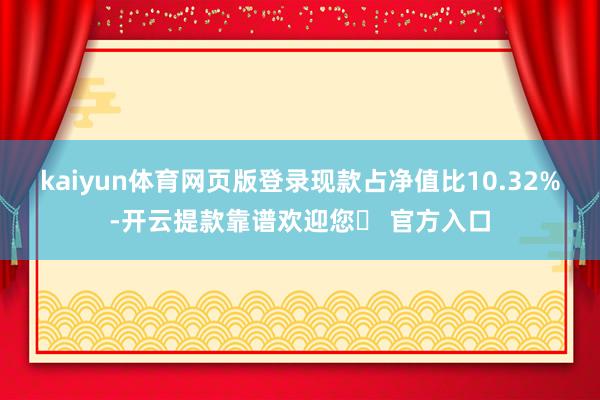 kaiyun体育网页版登录现款占净值比10.32%-开云提款靠谱欢迎您✅ 官方入口