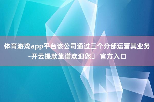 体育游戏app平台该公司通过三个分部运营其业务-开云提款靠谱欢迎您✅ 官方入口