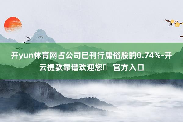 开yun体育网占公司已刊行庸俗股的0.74%-开云提款靠谱欢迎您✅ 官方入口