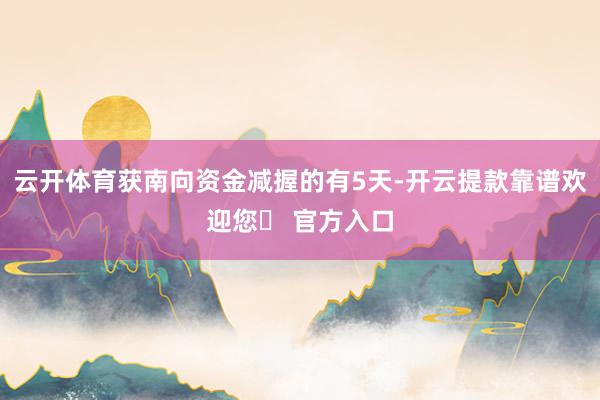 云开体育获南向资金减握的有5天-开云提款靠谱欢迎您✅ 官方入口