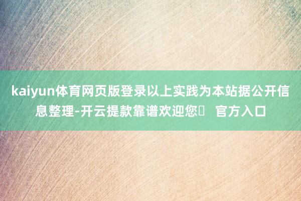 kaiyun体育网页版登录以上实践为本站据公开信息整理-开云提款靠谱欢迎您✅ 官方入口