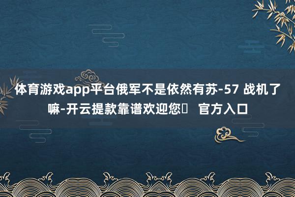 体育游戏app平台俄军不是依然有苏-57 战机了嘛-开云提款靠谱欢迎您✅ 官方入口