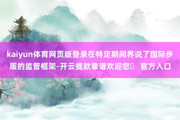 kaiyun体育网页版登录在特定期间界说了国际步履的监管框架-开云提款靠谱欢迎您✅ 官方入口