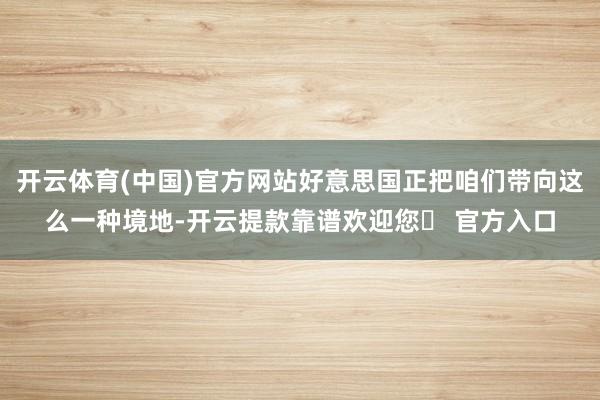 开云体育(中国)官方网站好意思国正把咱们带向这么一种境地-开云提款靠谱欢迎您✅ 官方入口