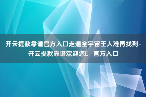 开云提款靠谱官方入口走遍全宇宙王人难再找到-开云提款靠谱欢迎您✅ 官方入口