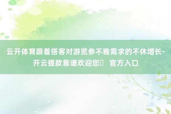 云开体育跟着搭客对游览参不雅需求的不休增长-开云提款靠谱欢迎您✅ 官方入口