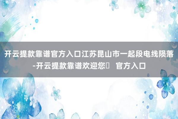 开云提款靠谱官方入口江苏昆山市一起段电线陨落-开云提款靠谱欢迎您✅ 官方入口