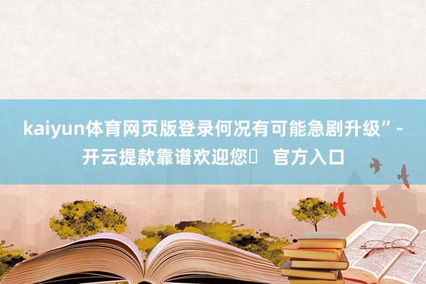 kaiyun体育网页版登录何况有可能急剧升级”-开云提款靠谱欢迎您✅ 官方入口