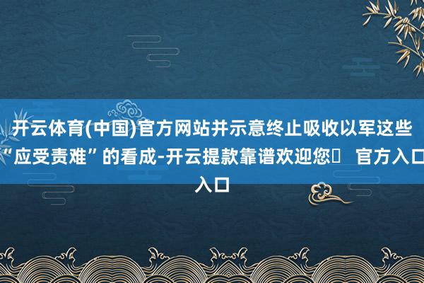 开云体育(中国)官方网站并示意终止吸收以军这些“应受责难”的看成-开云提款靠谱欢迎您✅ 官方入口