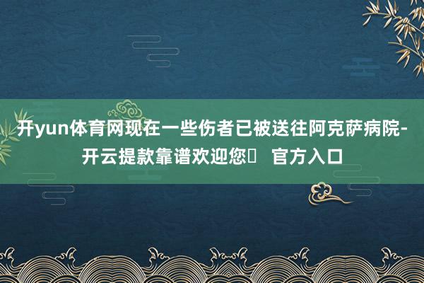 开yun体育网现在一些伤者已被送往阿克萨病院-开云提款靠谱欢迎您✅ 官方入口