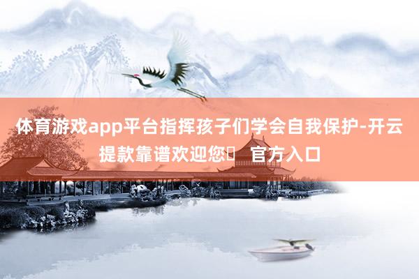 体育游戏app平台指挥孩子们学会自我保护-开云提款靠谱欢迎您✅ 官方入口