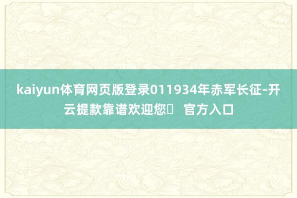 kaiyun体育网页版登录011934年赤军长征-开云提款靠谱欢迎您✅ 官方入口