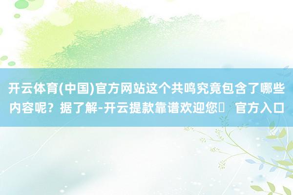 开云体育(中国)官方网站这个共鸣究竟包含了哪些内容呢？据了解-开云提款靠谱欢迎您✅ 官方入口