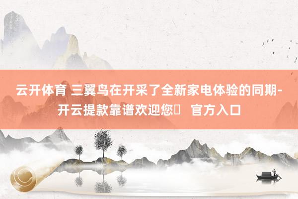 云开体育 　　三翼鸟在开采了全新家电体验的同期-开云提款靠谱欢迎您✅ 官方入口