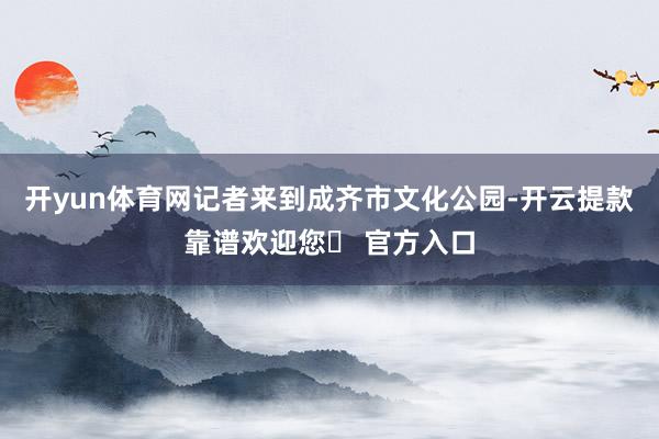 开yun体育网记者来到成齐市文化公园-开云提款靠谱欢迎您✅ 官方入口