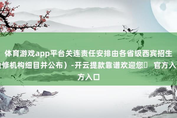 体育游戏app平台关连责任安排由各省级西宾招生检修机构细目并公布）-开云提款靠谱欢迎您✅ 官方入口