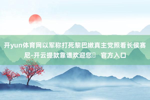 开yun体育网以军称打死黎巴嫩真主党照看长侯赛尼-开云提款靠谱欢迎您✅ 官方入口