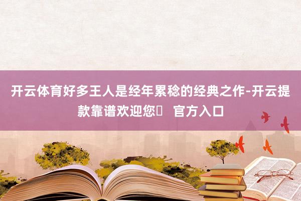 开云体育好多王人是经年累稔的经典之作-开云提款靠谱欢迎您✅ 官方入口