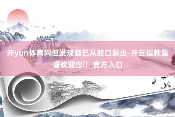 开yun体育网但发现酒已从瓶口漏出-开云提款靠谱欢迎您✅ 官方入口