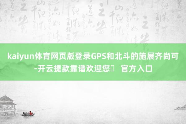 kaiyun体育网页版登录GPS和北斗的施展齐尚可-开云提款靠谱欢迎您✅ 官方入口