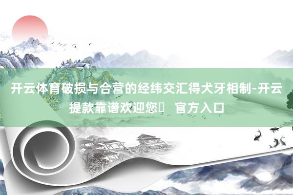 开云体育破损与合营的经纬交汇得犬牙相制-开云提款靠谱欢迎您✅ 官方入口