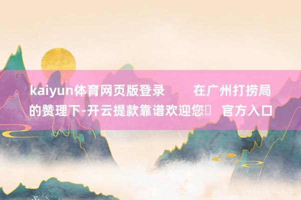 kaiyun体育网页版登录        在广州打捞局的赞理下-开云提款靠谱欢迎您✅ 官方入口