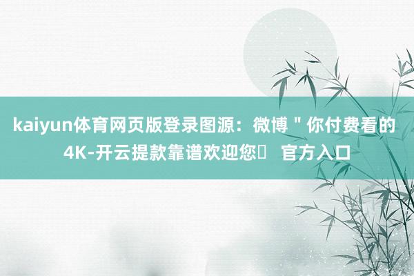 kaiyun体育网页版登录图源：微博＂你付费看的 4K-开云提款靠谱欢迎您✅ 官方入口