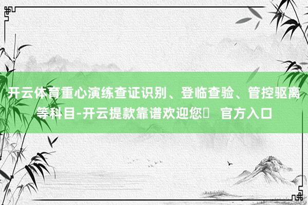 开云体育重心演练查证识别、登临查验、管控驱离等科目-开云提款靠谱欢迎您✅ 官方入口