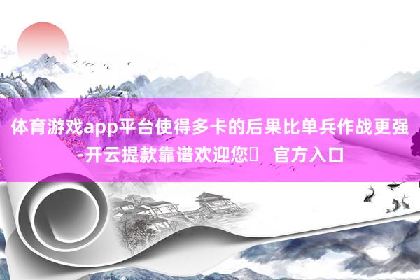 体育游戏app平台使得多卡的后果比单兵作战更强-开云提款靠谱欢迎您✅ 官方入口