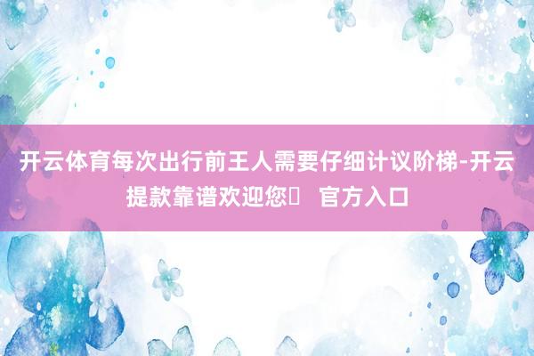 开云体育每次出行前王人需要仔细计议阶梯-开云提款靠谱欢迎您✅ 官方入口