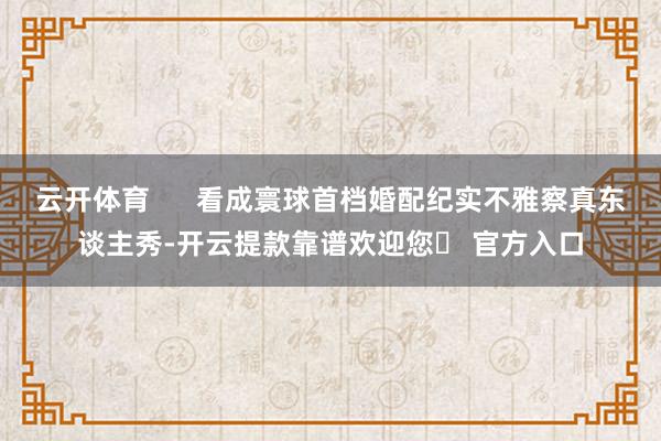 云开体育      看成寰球首档婚配纪实不雅察真东谈主秀-开云提款靠谱欢迎您✅ 官方入口