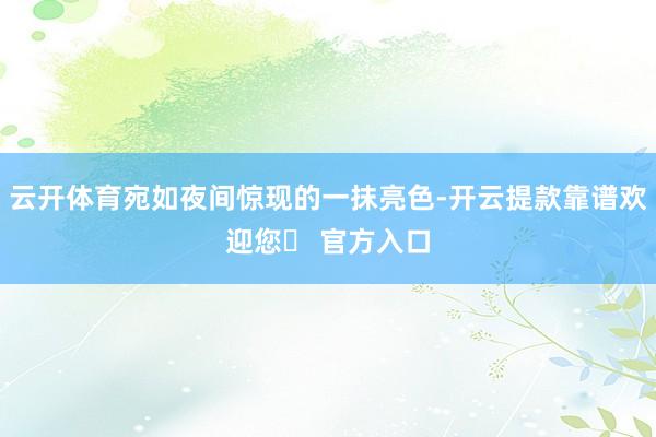 云开体育宛如夜间惊现的一抹亮色-开云提款靠谱欢迎您✅ 官方入口