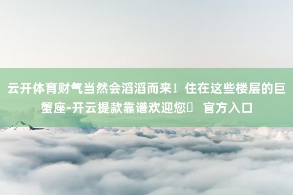 云开体育财气当然会滔滔而来！住在这些楼层的巨蟹座-开云提款靠谱欢迎您✅ 官方入口