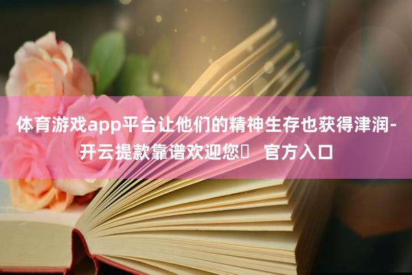 体育游戏app平台让他们的精神生存也获得津润-开云提款靠谱欢迎您✅ 官方入口